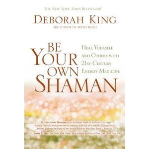 Be Your Own Shaman: Heal Yourself and Others with 21st-Century Energy Medicine -